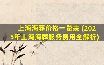 上海海葬价格一览表 (2025年上海海葬服务费用全解析)